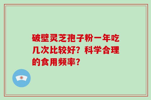 破壁灵芝孢子粉一年吃几次比较好？科学合理的食用频率？