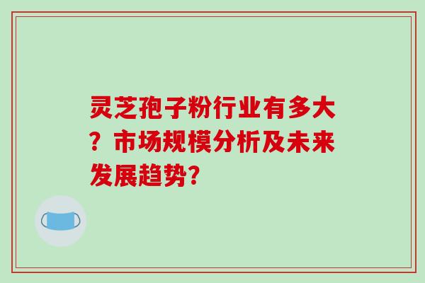 灵芝孢子粉行业有多大?市场规模分析及未来发展趋势? 灵芝孢子粉行业有多大?市场规模分析及未来发展趋势?
