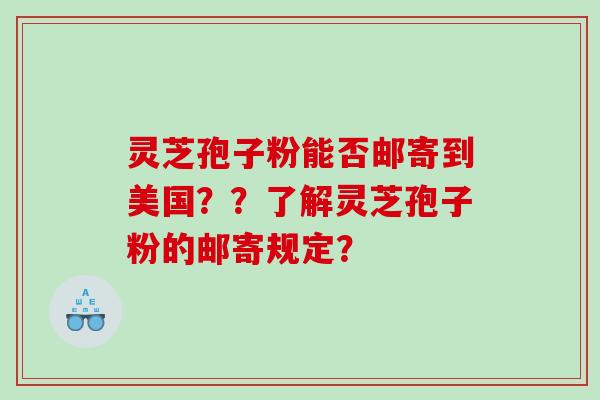 灵芝孢子粉能否邮寄到美国？？了解灵芝孢子粉的邮寄规定？