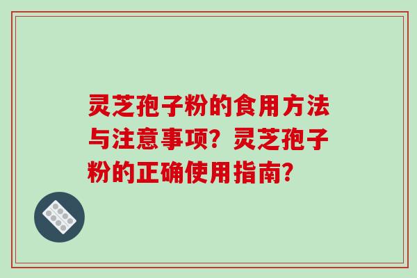 灵芝孢子粉的食用方法与注意事项？灵芝孢子粉的正确使用指南？
