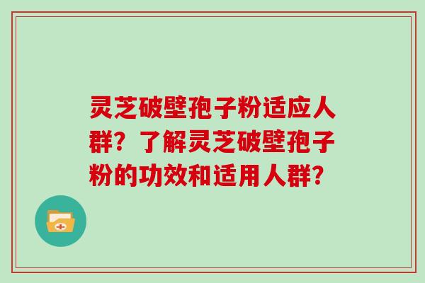 灵芝破壁孢子粉适应人群？了解灵芝破壁孢子粉的功效和适用人群？