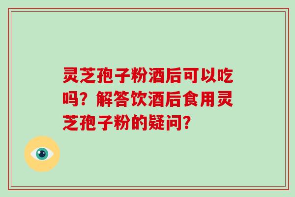 灵芝孢子粉酒后可以吃吗？解答饮酒后食用灵芝孢子粉的疑问？