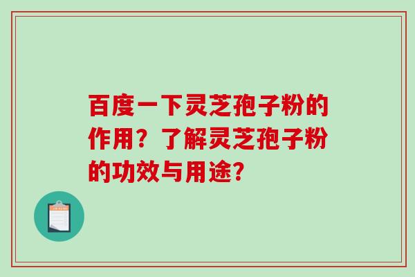 百度一下灵芝孢子粉的作用？了解灵芝孢子粉的功效与用途？