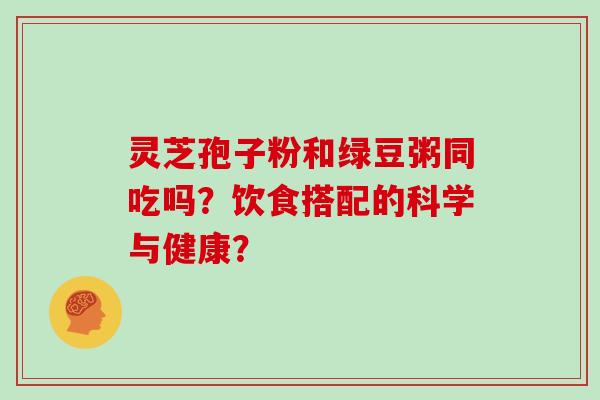 灵芝孢子粉和绿豆粥同吃吗？饮食搭配的科学与健康？