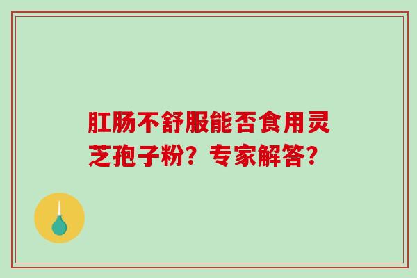 肛肠不舒服能否食用灵芝孢子粉？专家解答？
