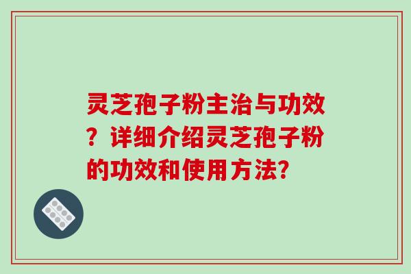 灵芝孢子粉主与功效？详细介绍灵芝孢子粉的功效和使用方法？