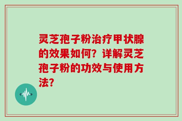 灵芝孢子粉的效果如何？详解灵芝孢子粉的功效与使用方法？