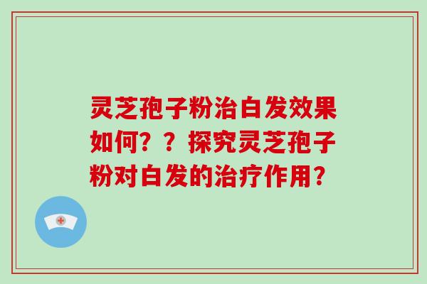 灵芝孢子粉白发效果如何？？探究灵芝孢子粉对白发的作用？