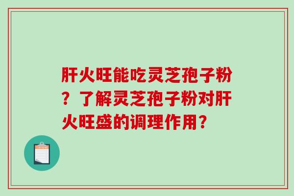 火旺能吃灵芝孢子粉？了解灵芝孢子粉对火旺盛的调理作用？