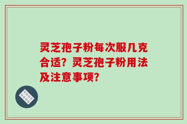 灵芝孢子粉每次服几克合适？灵芝孢子粉用法及注意事项？