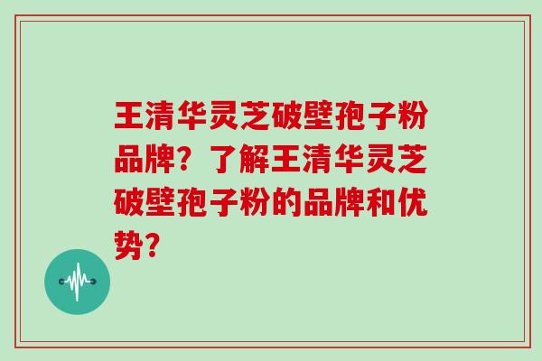 王清华灵芝破壁孢子粉品牌？了解王清华灵芝破壁孢子粉的品牌和优势？