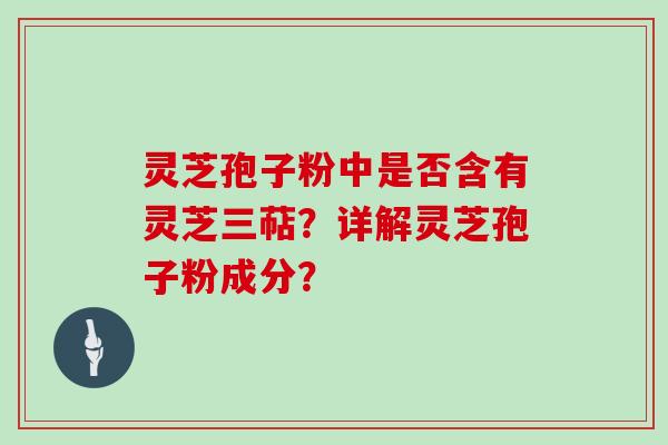 灵芝孢子粉中是否含有灵芝三萜？详解灵芝孢子粉成分？