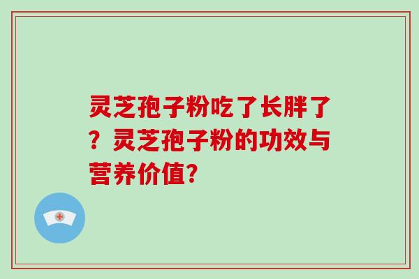灵芝孢子粉吃了长胖了？灵芝孢子粉的功效与营养价值？