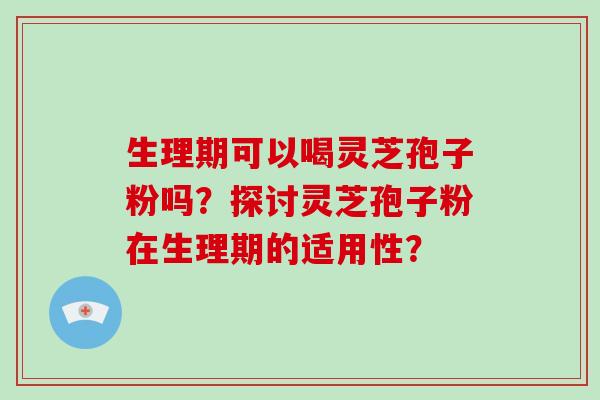 生理期可以喝灵芝孢子粉吗？探讨灵芝孢子粉在生理期的适用性？