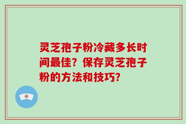 灵芝孢子粉冷藏多长时间佳？保存灵芝孢子粉的方法和技巧？