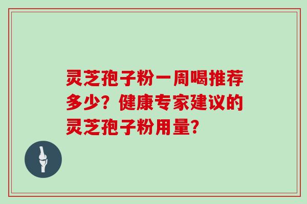 灵芝孢子粉一周喝推荐多少？健康专家建议的灵芝孢子粉用量？