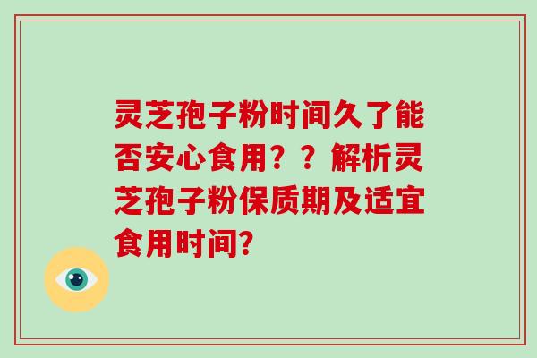 灵芝孢子粉时间久了能否安心食用？？解析灵芝孢子粉保质期及适宜食用时间？