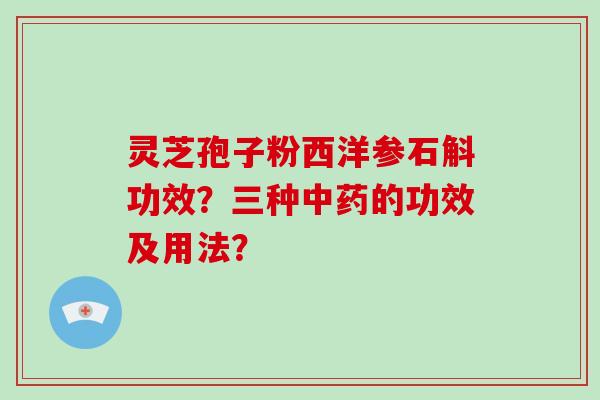 灵芝孢子粉西洋参石斛功效？三种的功效及用法？