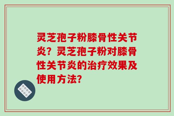灵芝孢子粉膝骨性?灵芝孢子粉对膝骨性的效果及使用方法? 灵芝孢子粉膝骨性?灵芝孢子粉对膝骨性的效果及使用方法?