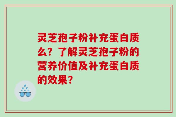 灵芝孢子粉补充蛋白质么？了解灵芝孢子粉的营养价值及补充蛋白质的效果？