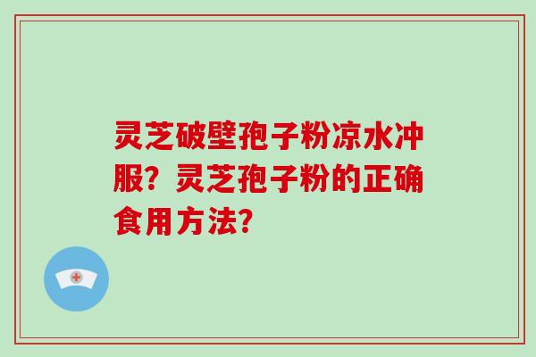 灵芝破壁孢子粉凉水冲服？灵芝孢子粉的正确食用方法？