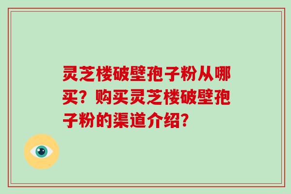 灵芝楼破壁孢子粉从哪买？购买灵芝楼破壁孢子粉的渠道介绍？