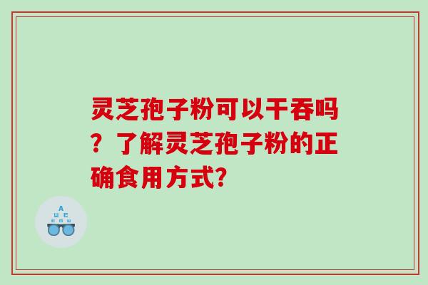 灵芝孢子粉可以干吞吗？了解灵芝孢子粉的正确食用方式？