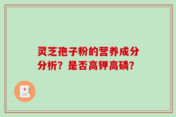 灵芝孢子粉的营养成分分析？是否高钾高磷？