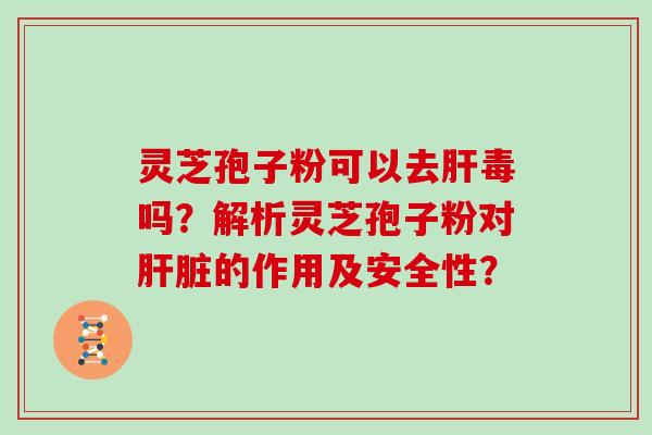 灵芝孢子粉可以去毒吗？解析灵芝孢子粉对的作用及安全性？