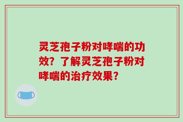 灵芝孢子粉对的功效？了解灵芝孢子粉对的效果？