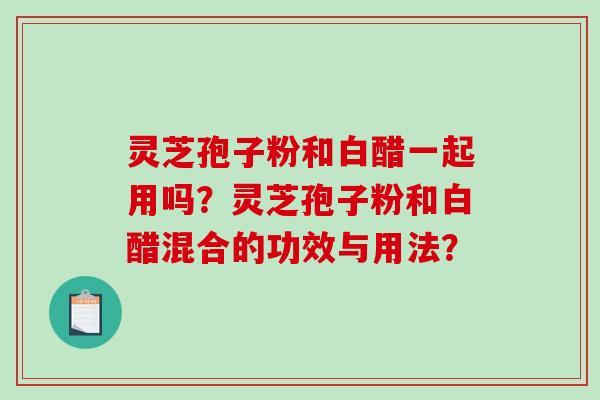 灵芝孢子粉和白醋一起用吗？灵芝孢子粉和白醋混合的功效与用法？