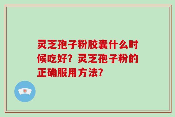 灵芝孢子粉胶囊什么时候吃好？灵芝孢子粉的正确服用方法？