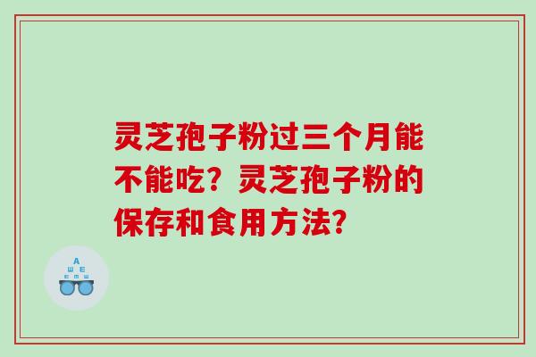 灵芝孢子粉过三个月能不能吃？灵芝孢子粉的保存和食用方法？