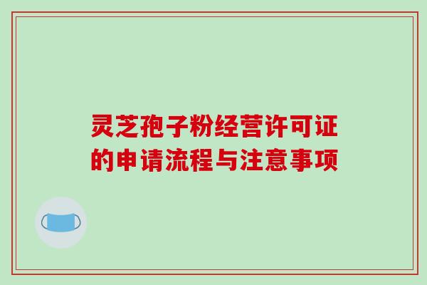 灵芝孢子粉经营许可证的申请流程与注意事项