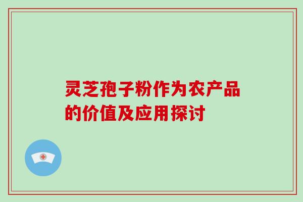 灵芝孢子粉作为农产品的价值及应用探讨