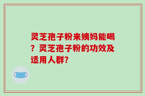 灵芝孢子粉来姨妈能喝？灵芝孢子粉的功效及适用人群？
