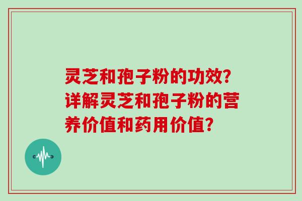 灵芝和孢子粉的功效？详解灵芝和孢子粉的营养价值和药用价值？