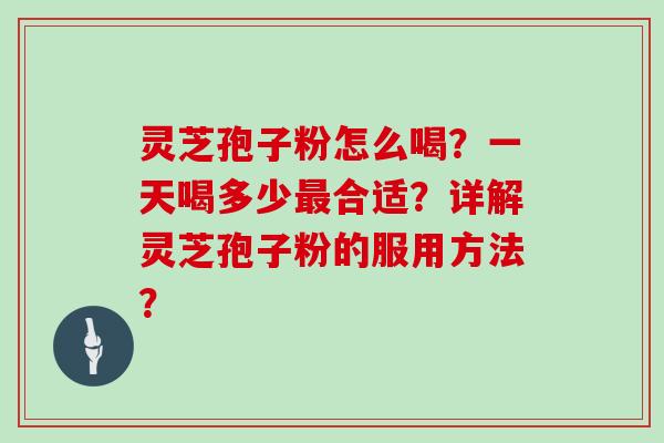 灵芝孢子粉怎么喝？一天喝多少合适？详解灵芝孢子粉的服用方法？