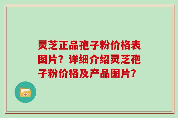 灵芝正品孢子粉价格表图片？详细介绍灵芝孢子粉价格及产品图片？