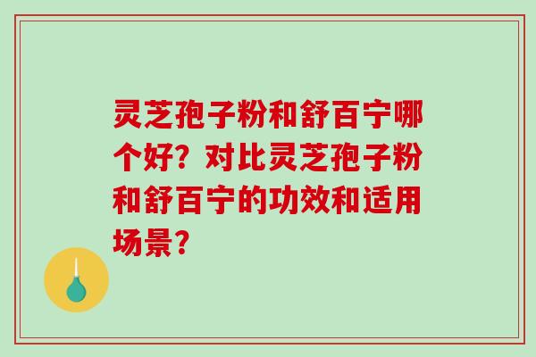 灵芝孢子粉和舒百宁哪个好？对比灵芝孢子粉和舒百宁的功效和适用场景？