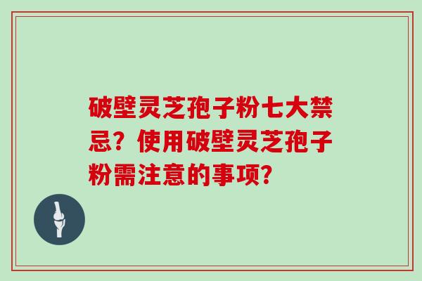 破壁灵芝孢子粉七大禁忌？使用破壁灵芝孢子粉需注意的事项？