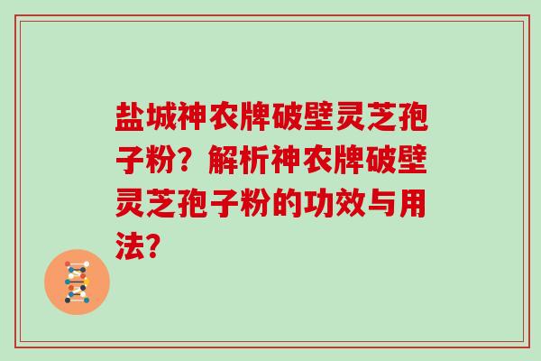 盐城神农牌破壁灵芝孢子粉？解析神农牌破壁灵芝孢子粉的功效与用法？