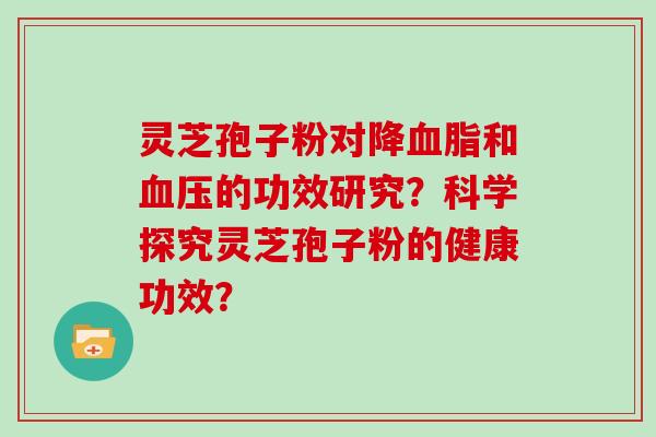 灵芝孢子粉对降和的功效研究？科学探究灵芝孢子粉的健康功效？