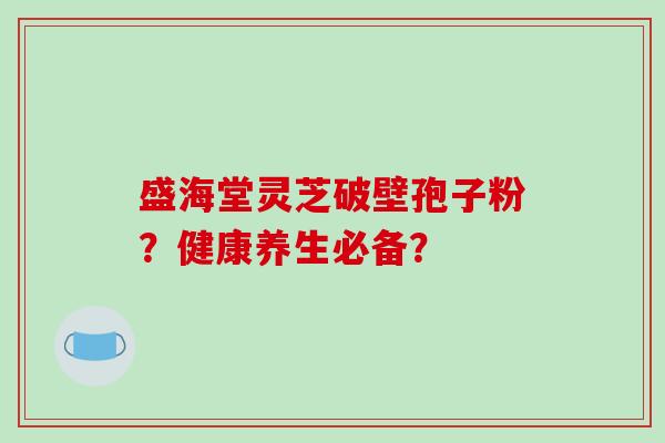 盛海堂灵芝破壁孢子粉？健康养生必备？