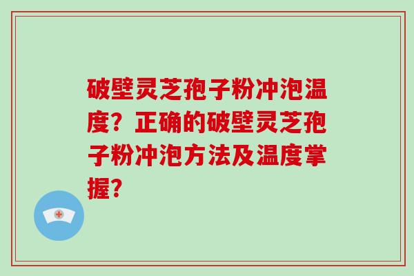 破壁灵芝孢子粉冲泡温度？正确的破壁灵芝孢子粉冲泡方法及温度掌握？