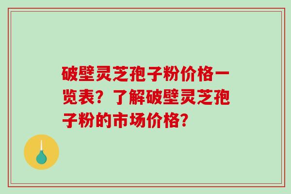 破壁灵芝孢子粉价格一览表？了解破壁灵芝孢子粉的市场价格？