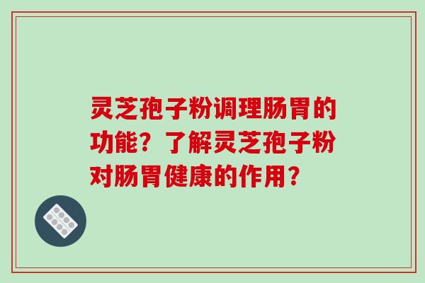 灵芝孢子粉调理肠胃的功能？了解灵芝孢子粉对肠胃健康的作用？