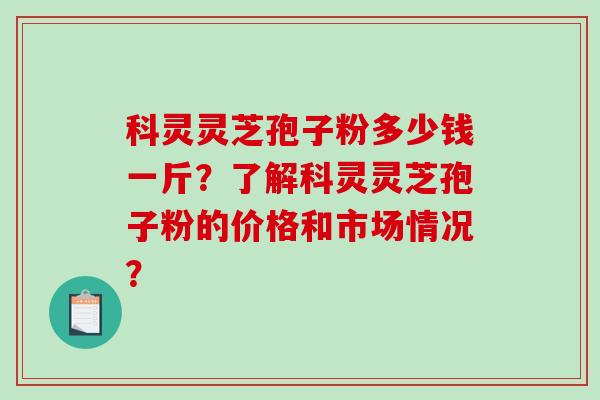 科灵灵芝孢子粉多少钱一斤？了解科灵灵芝孢子粉的价格和市场情况？