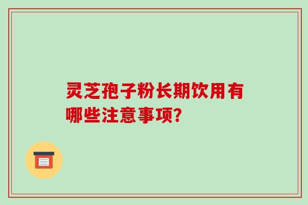 灵芝孢子粉长期饮用有哪些注意事项？