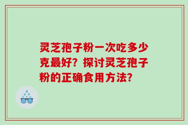 灵芝孢子粉一次吃多少克好？探讨灵芝孢子粉的正确食用方法？